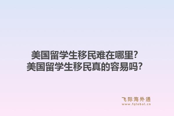 美国留学生移民难在哪里?美国留学生移民真的容易吗?1.jpg