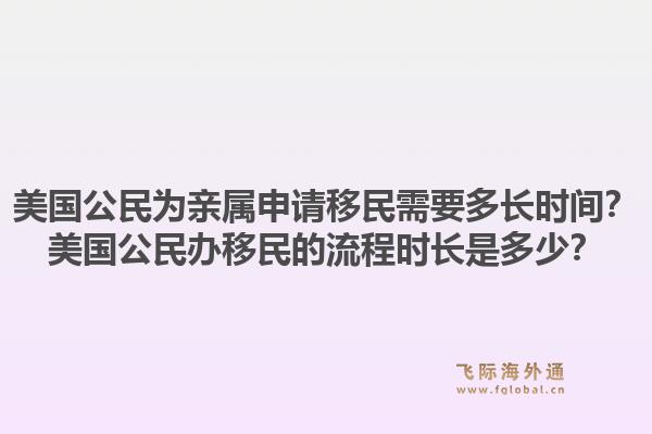 美国公民为亲属申请移民需要多长时间？美国公民办移民的流程时长是多少？1.jpg