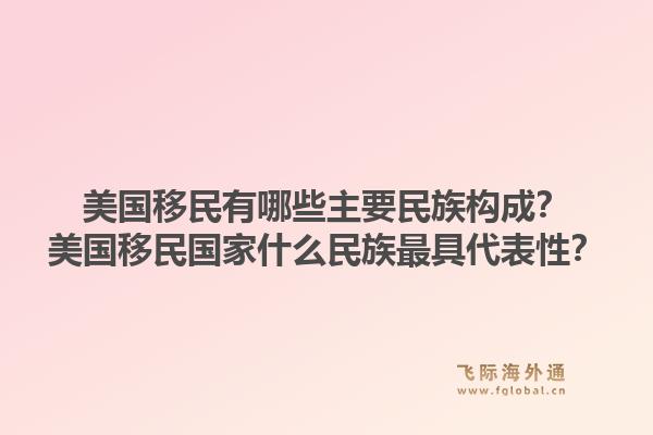 美国移民有哪些主要民族构成？美国移民国家什么民族最具代表性？1.jpg