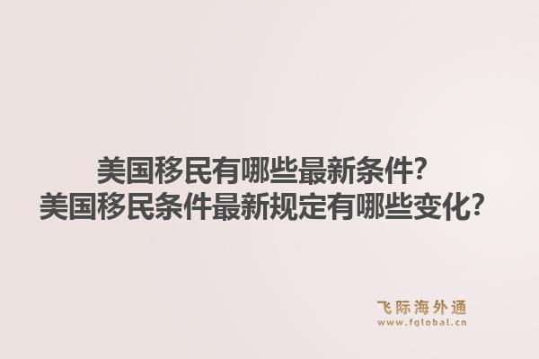 美国移民有哪些最新条件?美国移民条件最新规定有哪些变化?1.jpg