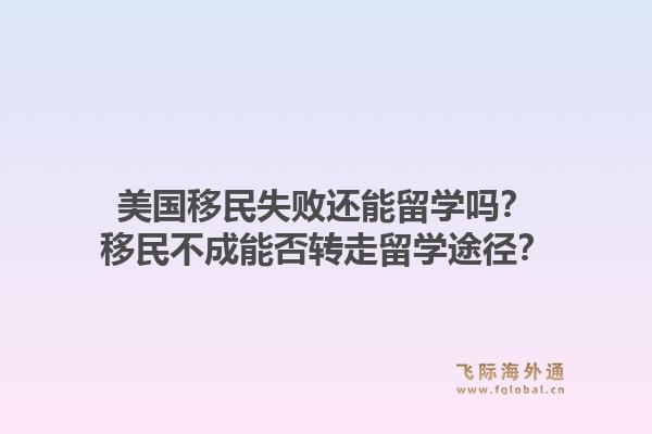 美国移民失败还能留学吗？移民不成能否转走留学途径？1.jpg