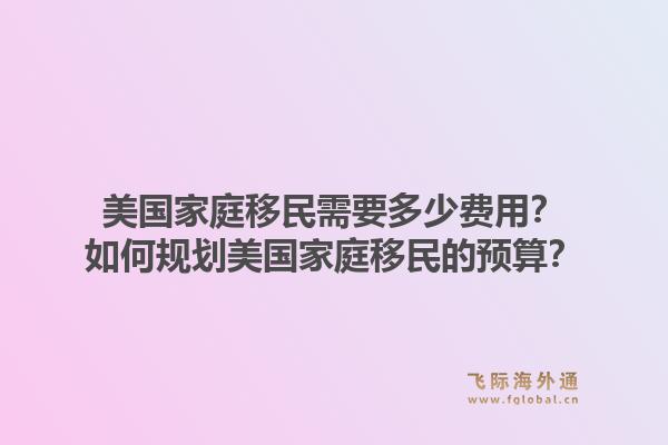 美国家庭移民需要多少费用？如何规划美国家庭移民的预算？1.jpg