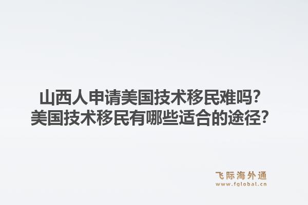 山西人申请美国技术移民难吗？美国技术移民有哪些适合的途径？1.jpg