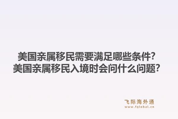 美国亲属移民需要满足哪些条件?美国亲属移民入境时会问什么问题?1.jpg