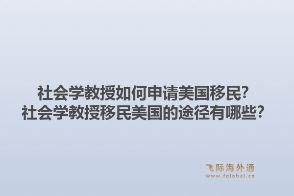 社会学教授如何申请美国移民?社会学教授移民美国的途径有哪些?1.jpg