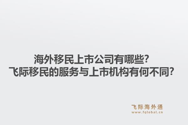 海外移民上市公司有哪些？飞际移民的服务与上市机构有何不同？