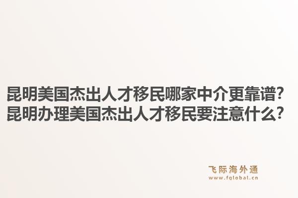 昆明美国杰出人才移民哪家中介更靠谱？昆明办理美国杰出人才移民要注意什么？
