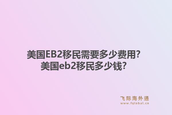 美国EB2移民需要多少费用？美国eb2移民多少钱？1.jpg