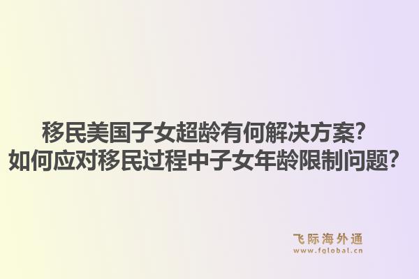 移民美国子女超龄有何解决方案？如何应对移民过程中子女年龄限制问题？1.jpg