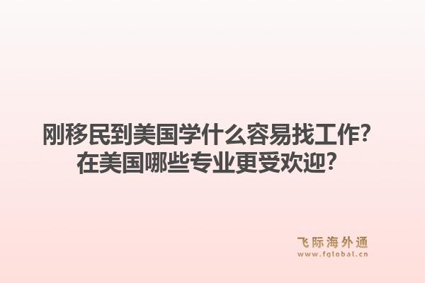 刚移民到美国学什么容易找工作？在美国哪些专业更受欢迎？1.jpg