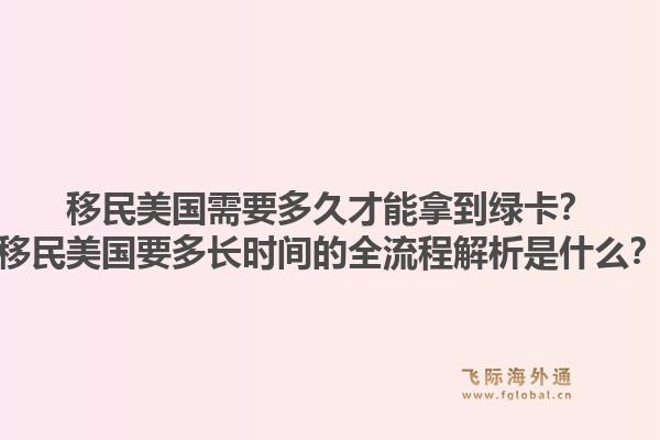 移民美国需要多久才能拿到绿卡?移民美国要多长时间的全流程解析是什么?1.jpg