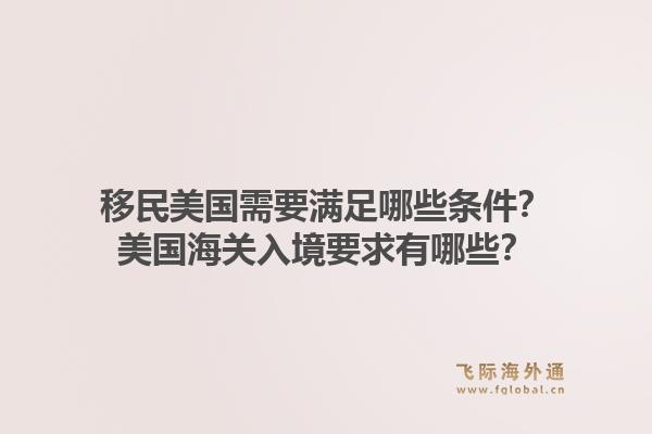 移民美国需要满足哪些条件？美国海关入境要求有哪些？1.jpg