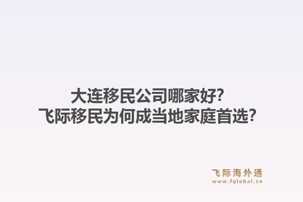 大连移民公司哪家好？飞际移民为何成当地家庭首选？