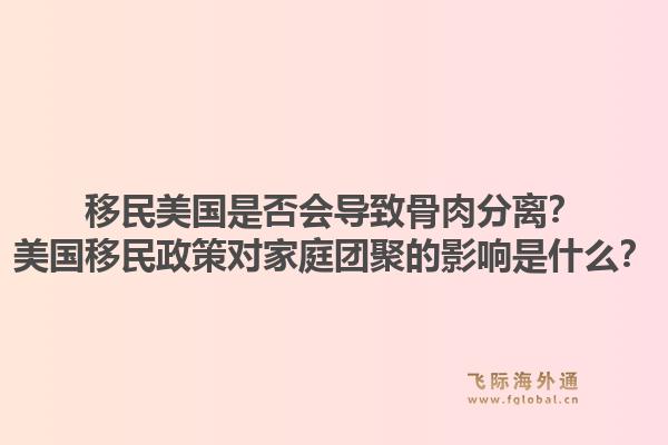 移民美国是否会导致骨肉分离?美国移民政策对家庭团聚的影响是什么?1.jpg