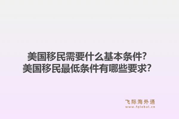 美国移民需要什么基本条件?美国移民最低条件有哪些要求?1.jpg