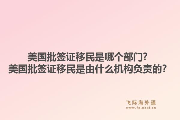 美国批签证移民是哪个部门?美国批签证移民是由什么机构负责的?1.jpg