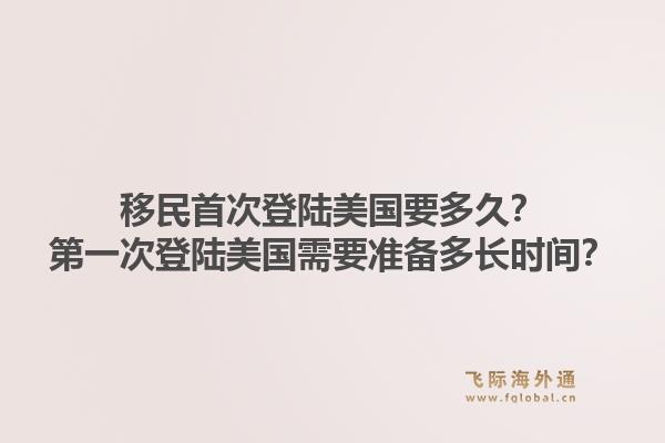 移民首次登陆美国要多久?第一次登陆美国需要准备多长时间?1.jpg