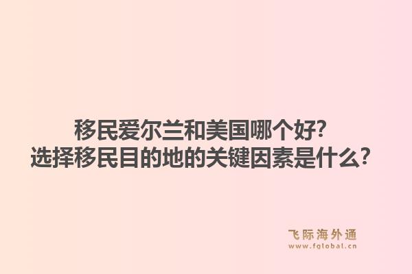 移民爱尔兰和美国哪个好？选择移民目的地的关键因素是什么？1.jpg