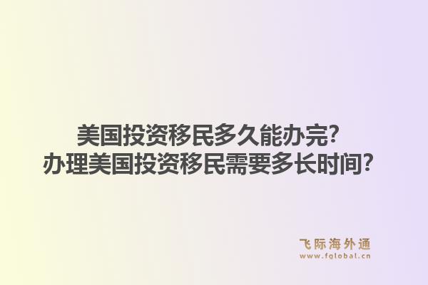 美国投资移民多久能办完？办理美国投资移民需要多长时间？1.jpg