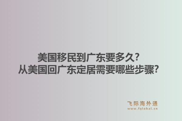 美国移民到广东要多久？从美国回广东定居需要哪些步骤？1.jpg