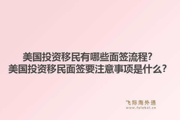 美国投资移民有哪些面签流程？美国投资移民面签要注意事项是什么？1.jpg