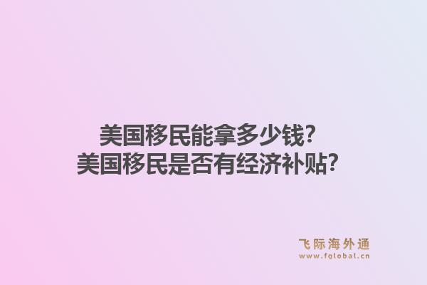 美国移民能拿多少钱？美国移民是否有经济补贴？1.jpg