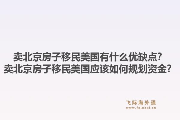 卖北京房子移民美国有什么优缺点?卖北京房子移民美国应该如何规划资金?1.jpg