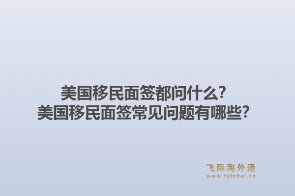 美国移民面签都问什么?美国移民面签常见问题有哪些?1.jpg