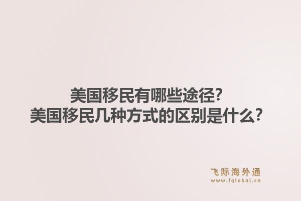 美国移民有哪些途径?美国移民几种方式的区别是什么?1.jpg