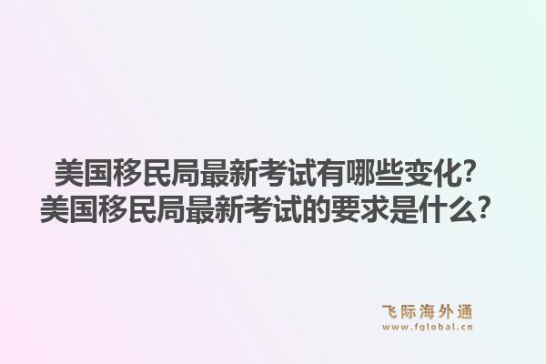 美国移民局最新考试有哪些变化?美国移民局最新考试的要求是什么?1.jpg