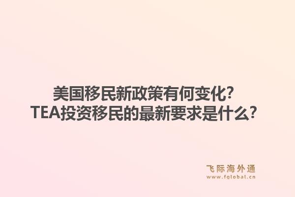 美国移民新政策有何变化?TEA投资移民的最新要求是什么?1.jpg