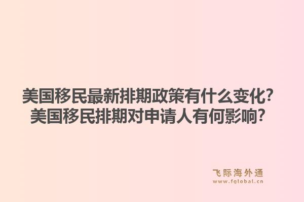 美国移民最新排期政策有什么变化?美国移民排期对申请人有何影响?1.jpg