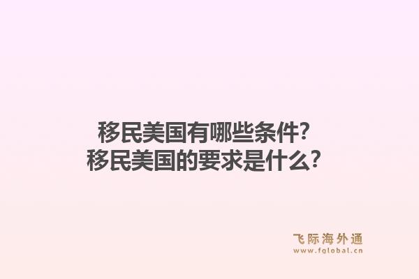 移民美国有哪些条件?移民美国的要求是什么?1.jpg