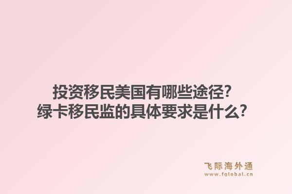 投资移民美国有哪些途径?绿卡移民监的具体要求是什么?1.jpg
