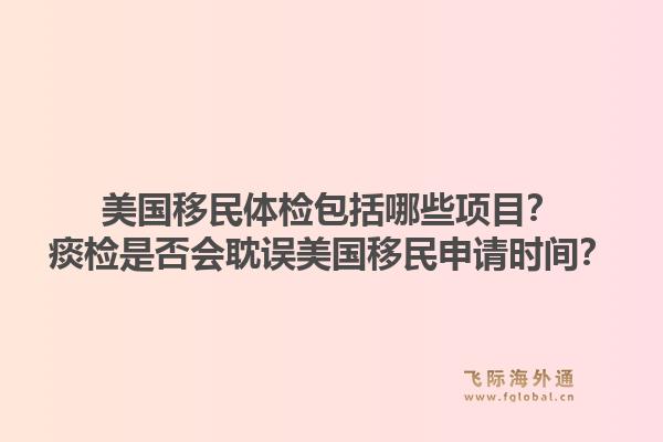 美国移民体检包括哪些项目?痰检是否会耽误美国移民申请时间?1.jpg