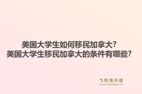 美国大学生如何移民加拿大？美国大学生移民加拿大的条件有哪些？1.jpg