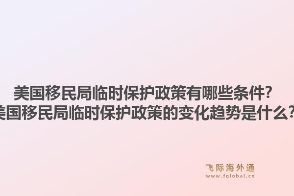 美国移民局临时保护政策有哪些条件？美国移民局临时保护政策的变化趋势是什么？1.jpg
