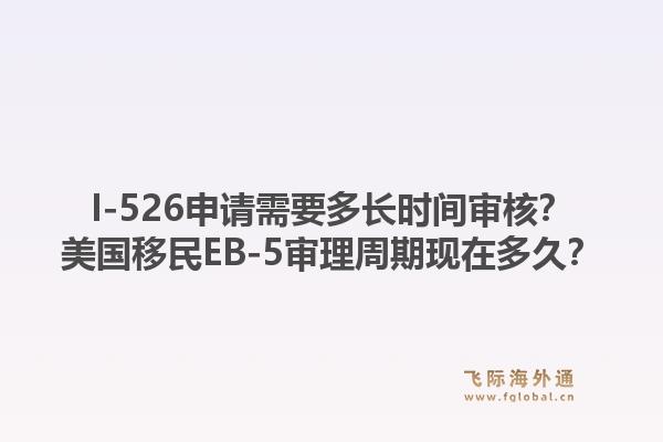 I-526申请需要多长时间审核?美国移民EB-5审理周期现在多久?1.jpg