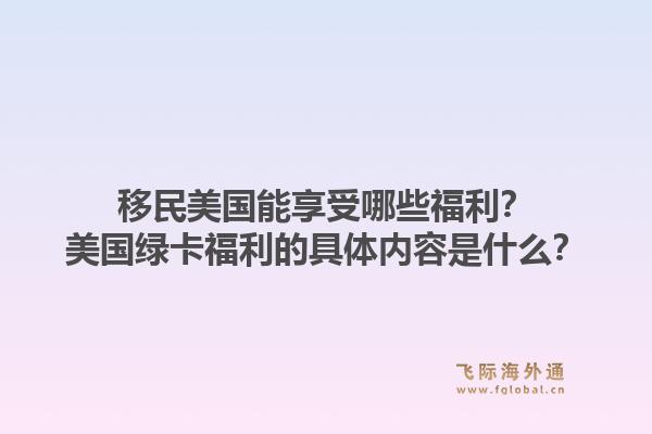 移民美国能享受哪些福利?美国绿卡福利的具体内容是什么?1.jpg