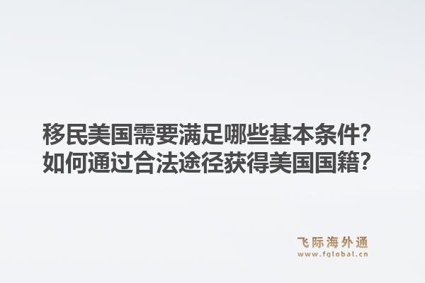 移民美国需要满足哪些基本条件?如何通过合法途径获得美国国籍?1.jpg