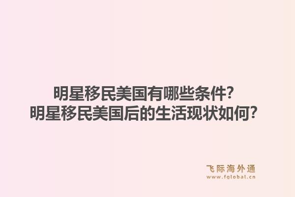 明星移民美国有哪些条件？明星移民美国后的生活现状如何？1.jpg