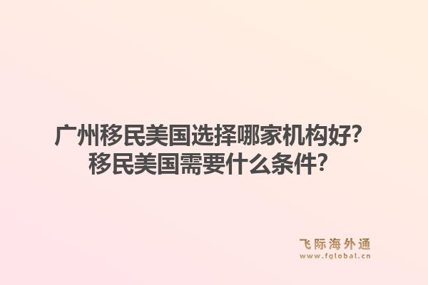 广州移民美国选择哪家机构好?移民美国需要什么条件?1.jpg