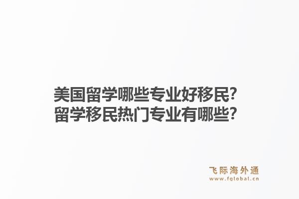 美国留学哪些专业好移民?留学移民热门专业有哪些?1.jpg