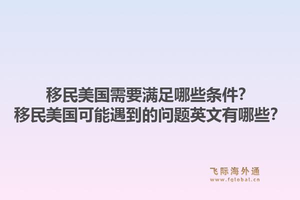 移民美国需要满足哪些条件？移民美国可能遇到的问题英文有哪些？1.jpg