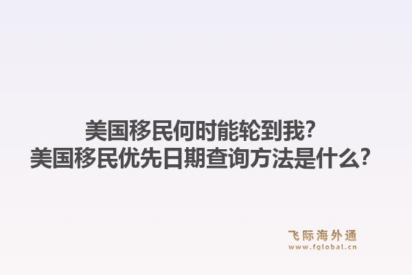 美国移民何时能轮到我?美国移民优先日期查询方法是什么?1.jpg