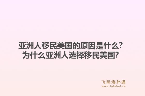 亚洲人移民美国的原因是什么？为什么亚洲人选择移民美国？1.jpg