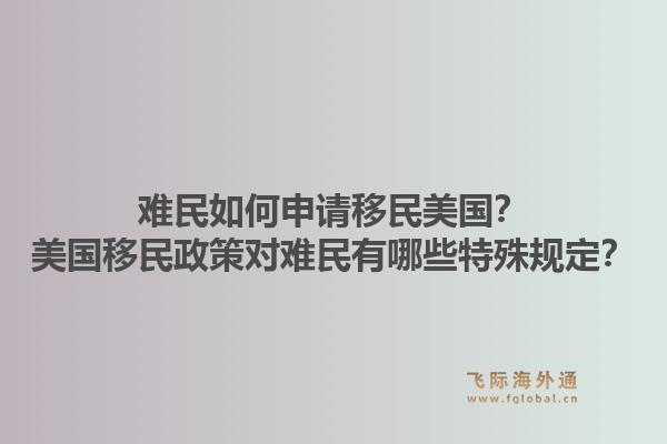 难民如何申请移民美国？美国移民政策对难民有哪些特殊规定？1.jpg