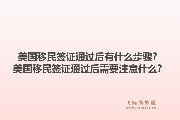 美国移民签证通过后有什么步骤?美国移民签证通过后需要注意什么?1.jpg
