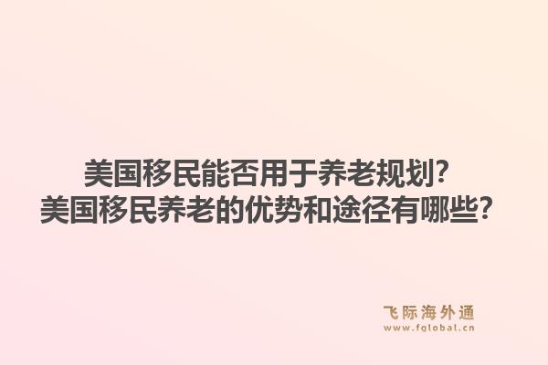 美国移民能否用于养老规划?美国移民养老的优势和途径有哪些?1.jpg