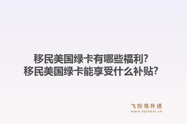 移民美国绿卡有哪些福利？移民美国绿卡能享受什么补贴？1.jpg